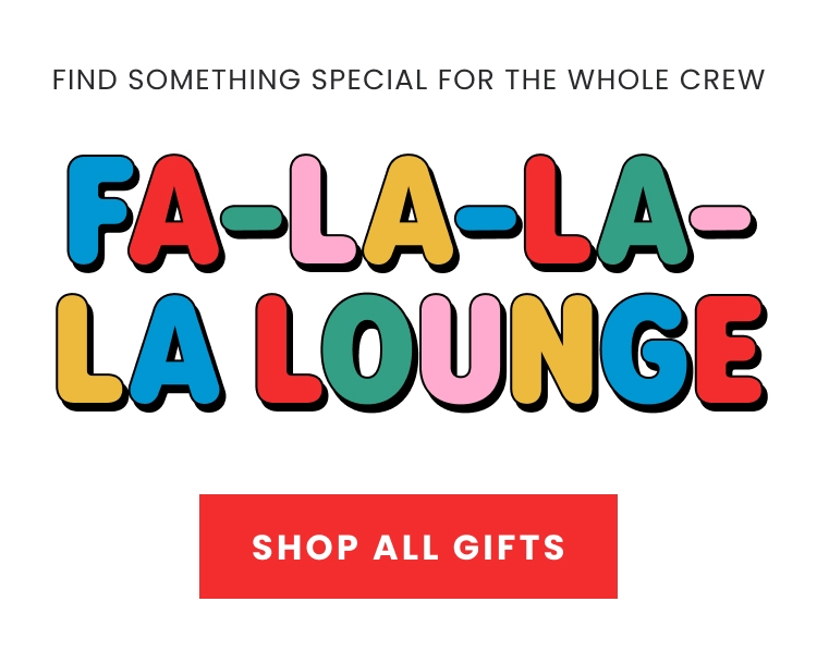 Find something special for the whole crew. Fa-La-La-La Lounge. Shop All Gifts.