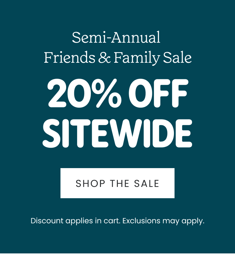 Our Semi-Annual Friends & Family Sale - 20% Off Sitewide, Discount Automatically Applied in Cart