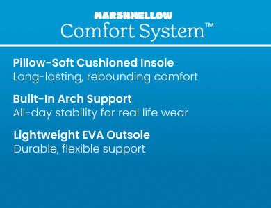 Marshmellow Comfort System: pillow-soft cushioned insole for long-lasting, rebounding comfort; built-in arch support for all-day stability; and a lightweight EVA outsole for durable, flexible support.